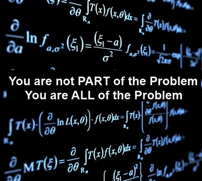 You are not part of the problem, you are ALL of the problem.